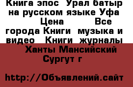 Книга эпос “Урал-батыр“ на русском языке Уфа, 1981 › Цена ­ 500 - Все города Книги, музыка и видео » Книги, журналы   . Ханты-Мансийский,Сургут г.